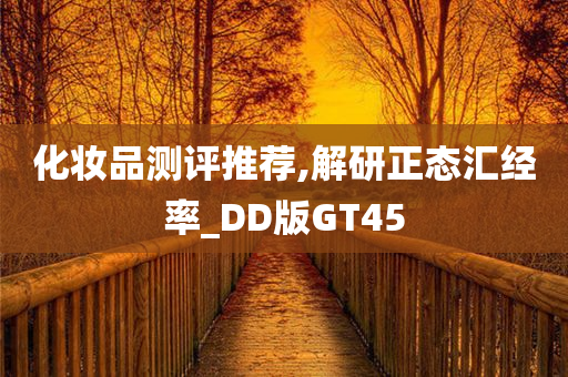 化妆品测评推荐,解研正态汇经率_DD版GT45