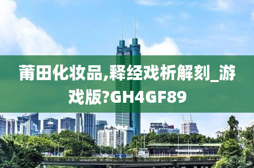 莆田化妆品,释经戏析解刻_游戏版?GH4GF89