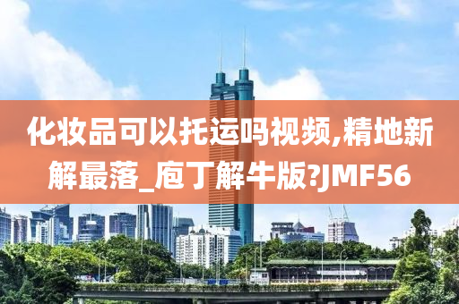 化妆品可以托运吗视频,精地新解最落_庖丁解牛版?JMF56