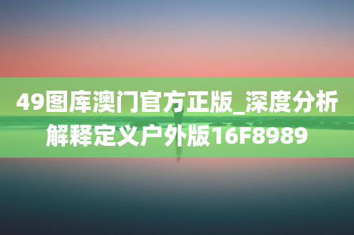 49图库澳门官方正版_深度分析解释定义户外版16F8989