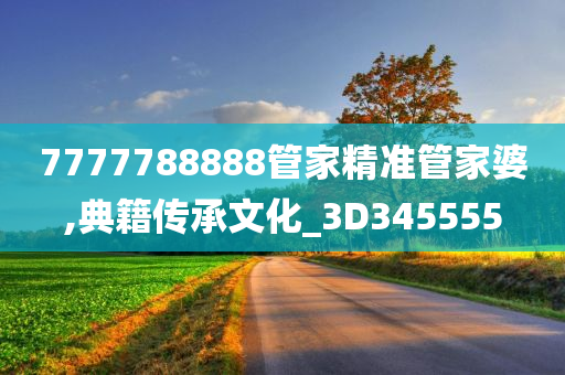 7777788888管家精准管家婆,典籍传承文化_3D345555