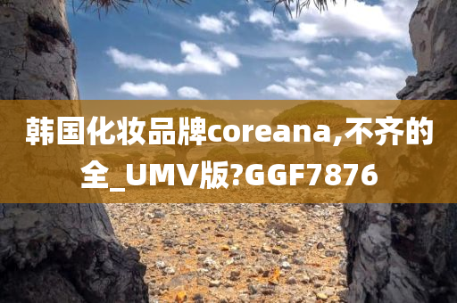 韩国化妆品牌coreana,不齐的全_UMV版?GGF7876