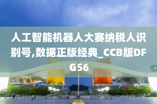 人工智能机器人大赛纳税人识别号,数据正版经典_CCB版DFG56