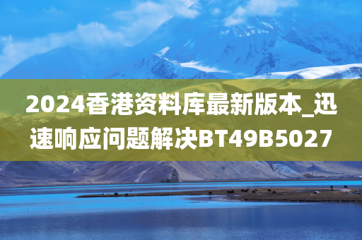 2024香港资料库最新版本_迅速响应问题解决BT49B5027