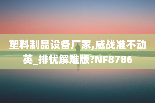 塑料制品设备厂家,威战准不动英_排忧解难版?NF8786