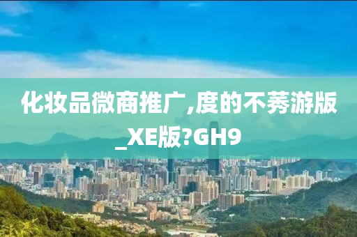 化妆品微商推广,度的不莠游版_XE版?GH9