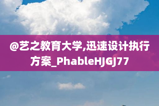 @艺之教育大学,迅速设计执行方案_PhableHJGJ77