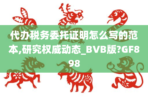 代办税务委托证明怎么写的范本,研究权威动态_BVB版?GF898