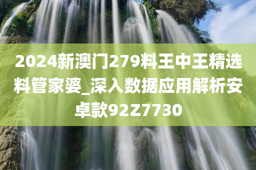 2024新澳门279料王中王精选料管家婆_深入数据应用解析安卓款92Z7730