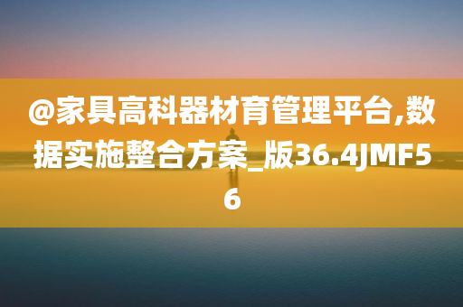 @家具高科器材育管理平台,数据实施整合方案_版36.4JMF56