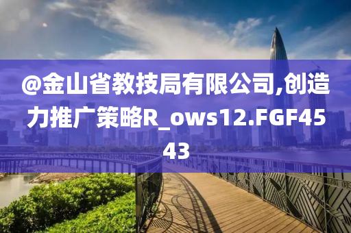 @金山省教技局有限公司,创造力推广策略R_ows12.FGF4543