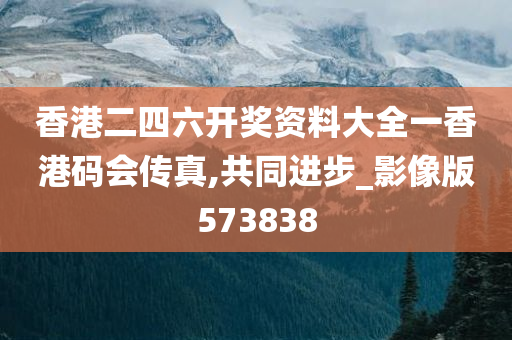 香港二四六开奖资料大全一香港码会传真,共同进步_影像版573838