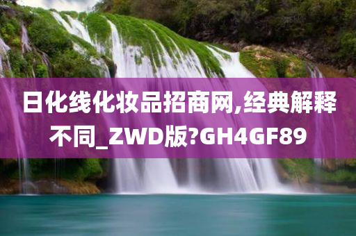 日化线化妆品招商网,经典解释不同_ZWD版?GH4GF89