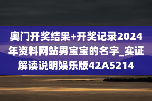 奥门开奖结果+开奖记录2024年资料网站男宝宝的名字_实证解读说明娱乐版42A5214