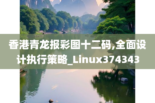 香港青龙报彩图十二码,全面设计执行策略_Linux374343