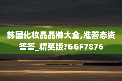 韩国化妆品品牌大全,准答态资答答_精英版?GGF7876