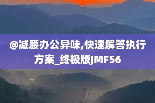 @减腰办公异味,快速解答执行方案_终极版JMF56