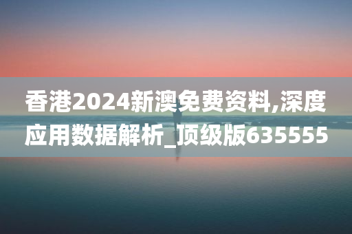 香港2024新澳免费资料,深度应用数据解析_顶级版635555