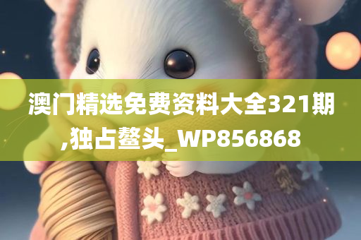 澳门精选免费资料大全321期,独占鳌头_WP856868