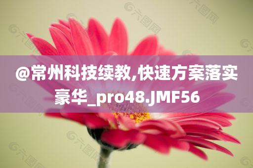 @常州科技续教,快速方案落实豪华_pro48.JMF56