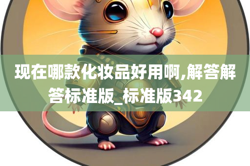 现在哪款化妆品好用啊,解答解答标准版_标准版342