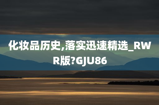 化妆品历史,落实迅速精选_RWR版?GJU86