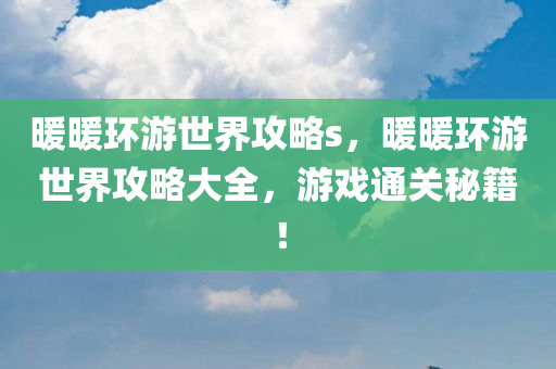 暖暖环游世界攻略s，暖暖环游世界攻略大全，游戏通关秘籍！