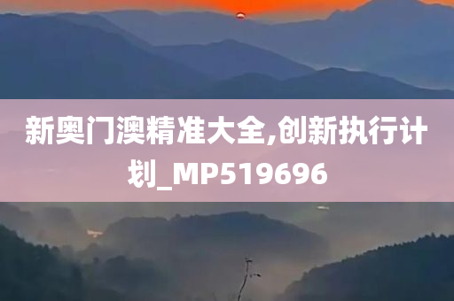 新奥门澳精准大全,创新执行计划_MP519696