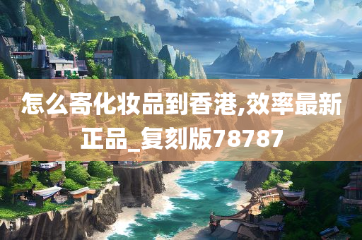 怎么寄化妆品到香港,效率最新正品_复刻版78787