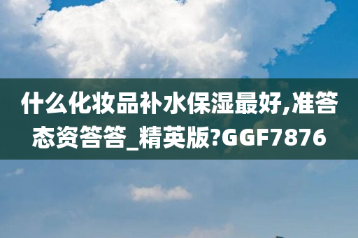 什么化妆品补水保湿最好,准答态资答答_精英版?GGF7876