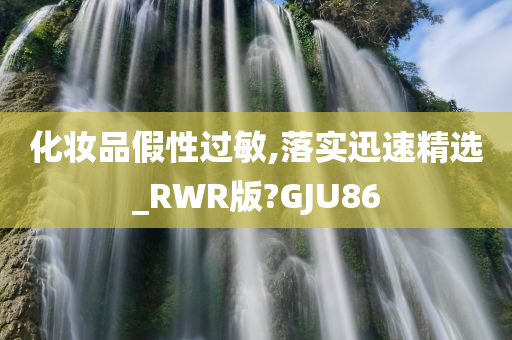 化妆品假性过敏,落实迅速精选_RWR版?GJU86