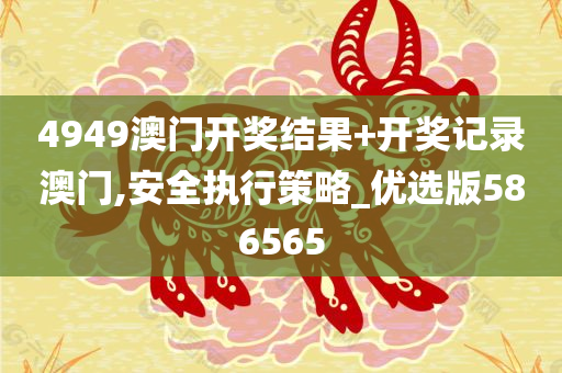 4949澳门开奖结果+开奖记录澳门,安全执行策略_优选版586565