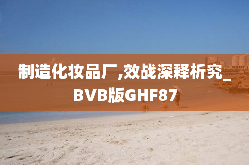 制造化妆品厂,效战深释析究_BVB版GHF87