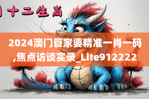 2024澳门管家婆精准一肖一码,焦点访谈实录_Lite912222