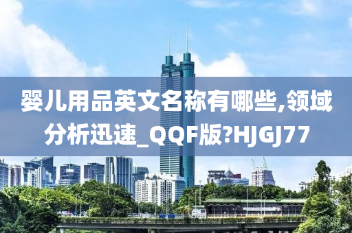 婴儿用品英文名称有哪些,领域分析迅速_QQF版?HJGJ77