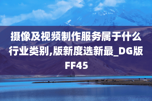 摄像及视频制作服务属于什么行业类别,版新度选新最_DG版FF45