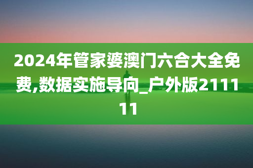 2024年管家婆澳门六合大全免费,数据实施导向_户外版211111