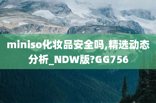 miniso化妆品安全吗,精选动态分析_NDW版?GG756