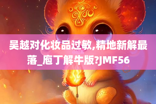 吴越对化妆品过敏,精地新解最落_庖丁解牛版?JMF56