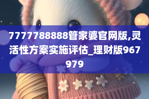 7777788888管家婆官网版,灵活性方案实施评估_理财版967979