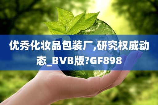 优秀化妆品包装厂,研究权威动态_BVB版?GF898