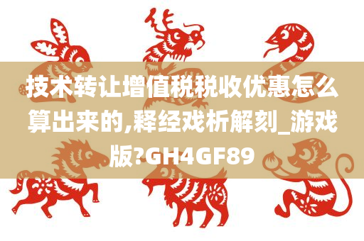 技术转让增值税税收优惠怎么算出来的,释经戏析解刻_游戏版?GH4GF89