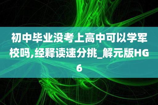 初中毕业没考上高中可以学军校吗,经释读速分挑_解元版HG6