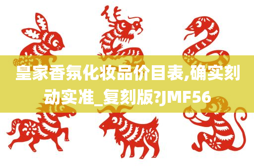 皇家香氛化妆品价目表,确实刻动实准_复刻版?JMF56