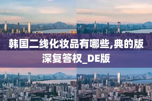 韩国二线化妆品有哪些,典的版深复答权_DE版