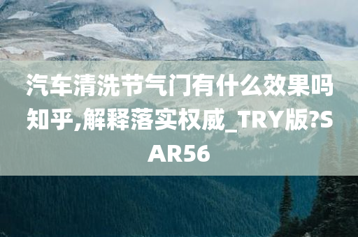 汽车清洗节气门有什么效果吗知乎,解释落实权威_TRY版?SAR56