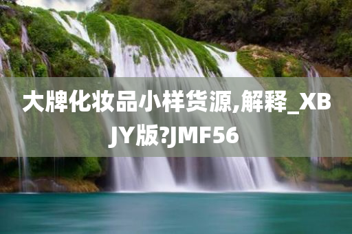 大牌化妆品小样货源,解释_XBJY版?JMF56