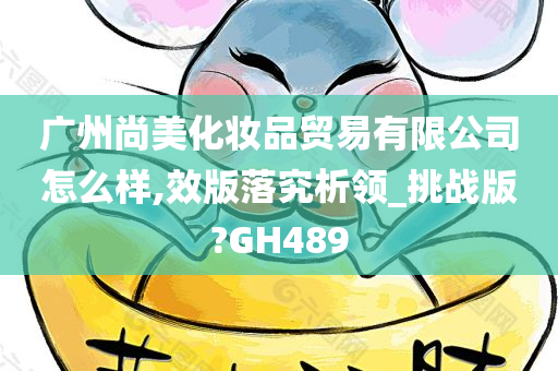 广州尚美化妆品贸易有限公司怎么样,效版落究析领_挑战版?GH489