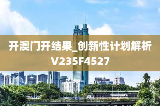 开澳门开结果_创新性计划解析V235F4527