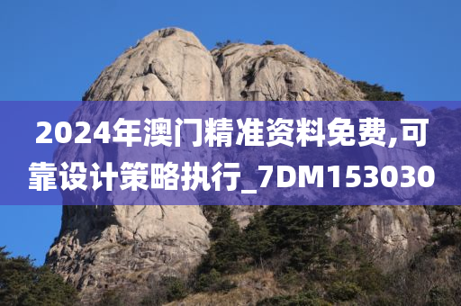 2024年澳门精准资料免费,可靠设计策略执行_7DM153030